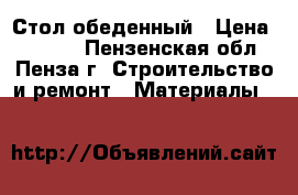 Стол обеденный › Цена ­ 1 260 - Пензенская обл., Пенза г. Строительство и ремонт » Материалы   